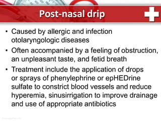 Post-nasal drip
ProPowerPoint.Ru
• Caused by allergic and infection
otolaryngologic diseases
• Often accompanied by a feeling of obstruction,
an unpleasant taste, and fetid breath
• Treatment include the application of drops
or sprays of phenylephrine or epHEDrine
sulfate to constrict blood vessels and reduce
hyperemia, sinusirrigation to improve drainage
and use of appropriate antibiotics
 