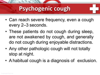 Psychogenic cough
ProPowerPoint.Ru
• Can reach severe frequency, even a cough
every 2–3 seconds.
• These patients do not cough during sleep,
are not awakened by cough, and generally
do not cough during enjoyable distractions.
• Any other pathologic cough will not totally
stop at night.
• A habitual cough is a diagnosis of exclusion.
 