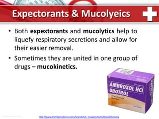 Expectorants & Mucolyeics
• Both expextorants and mucolytics help to
liquefy respiratory secretions and allow for
their easier removal.
• Sometimes they are united in one group of
drugs – mucokinetics.
ProPowerPoint.Ru http://www.thefilipinodoctor.com/brandshot_images/ubutrolbrandshot.png
 