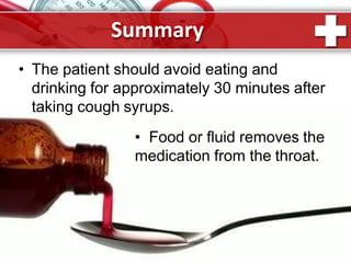 Summary
• The patient should avoid eating and
drinking for approximately 30 minutes after
taking cough syrups.
• Food or fluid removes the
medication from the throat.
 