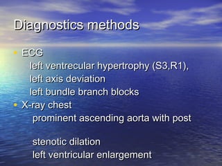 Diagnostics methodsDiagnostics methods
• ECGECG
left ventrecular hypertrophy (S3,R1),left ventrecular hypertrophy (S3,R1),
left axis deviationleft axis deviation
left bundle branch blocksleft bundle branch blocks
• X-ray chestX-ray chest
prominent ascending aorta with postprominent ascending aorta with post
stenotic dilationstenotic dilation
left ventricular enlargementleft ventricular enlargement
 