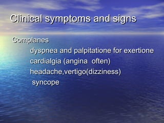 Clinical symptoms and signsClinical symptoms and signs
ComplanesComplanes
dyspnea and palpitatione for exertionedyspnea and palpitatione for exertione
cardialgia (angina often)cardialgia (angina often)
headache,vertigo(dizziness)headache,vertigo(dizziness)
syncopesyncope
 