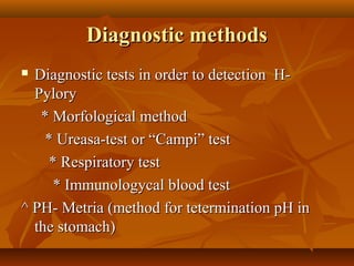 Diagnostic methodsDiagnostic methods
 Diagnostic tests in order to detection H-Diagnostic tests in order to detection H-
PyloryPylory
* Morfological method* Morfological method
* Ureasa-test or “Campi” test* Ureasa-test or “Campi” test
* Respiratory test* Respiratory test
* Immunologycal blood test* Immunologycal blood test
^ PH- Metria (method for tetermination pH in^ PH- Metria (method for tetermination pH in
the stomach)the stomach)
 