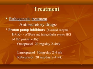 TreatmentTreatment
 PathogeneticPathogenetic treatmenttreatment
Antisecretory drugs:
* Proton pump inhibitors (blocked enzyme
H+,K+ - ATPase and intracellular syntes HCl
of the parietal cells):
Omeprasol 20 mg/day 2-4wk
Lansoprasol 30mg/day 2-4 wk
Rabeprasol 20 mg/day 2-4 wk
 