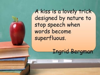 A kiss is a lovely trick
designed by nature to
stop speech when
words become
superfluous.
Ingrid Bergman
 