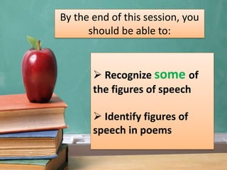 By the end of this session, you
should be able to:
 Recognize some of
the figures of speech
 Identify figures of
speech in poems
 