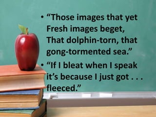 • “Those images that yet
Fresh images beget,
That dolphin-torn, that
gong-tormented sea.”
• “If I bleat when I speak
it’s because I just got . . .
fleeced.”
 