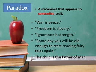 Paradox • A statement that appears to
contradict itself.
• "War is peace."
• "Freedom is slavery."
• "Ignorance is strength.“
• "Some day you will be old
enough to start reading fairy
tales again.“
• The child is the father of man.
 