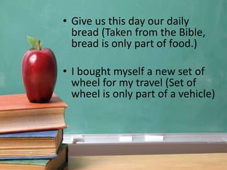 • Give us this day our daily
bread (Taken from the Bible,
bread is only part of food.)
• I bought myself a new set of
wheel for my travel (Set of
wheel is only part of a vehicle)
 