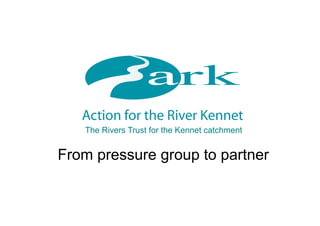 From pressure group to partner
The Rivers Trust for the Kennet catchment
 