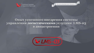 Опыт успешного внедрения системы
управления логистическими услугами LMS-03
в авиастроении
 