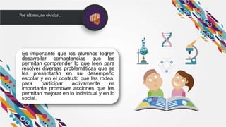 Es importante que los alumnos logren
desarrollar competencias que les
permitan comprender lo que leen para
resolver diversas problemáticas que se
les presentarán en su desempeño
escolar y en el contexto que les rodea,
para participar activamente es
importante promover acciones que les
permitan mejorar en lo individual y en lo
social.
Por último, no olvidar…
 