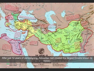 Alexander’s Empire
Macedon
After just 12 years of campaigning, Alexander had created the largest Empire known to
history
 