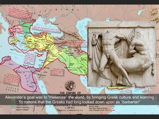 Alexander’s Empire
Macedon
Alexander’s goal was to “Hellenize” the world, by bringing Greek culture and learning
To nations that the Greeks had long looked down upon as “barbarian”
 