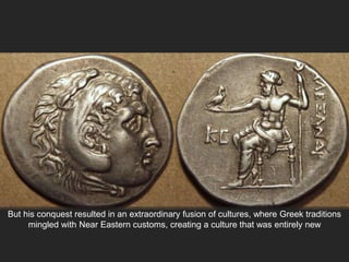 But his conquest resulted in an extraordinary fusion of cultures, where Greek traditions
mingled with Near Eastern customs, creating a culture that was entirely new
 