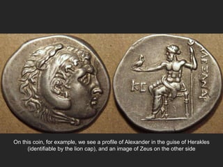 On this coin, for example, we see a profile of Alexander in the guise of Herakles
(identifiable by the lion cap), and an image of Zeus on the other side
 