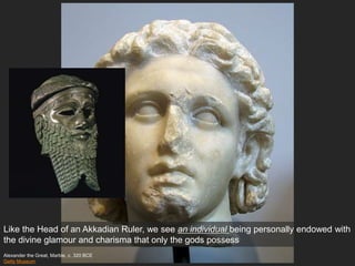 Alexander the Great, Marble, c. 320 BCE
Getty Museum
Like the Head of an Akkadian Ruler, we see an individual being personally endowed with
the divine glamour and charisma that only the gods possess
 