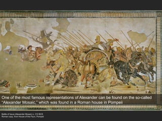 Battle of Issus (Alexander Mosaic) c. 310 BCE
Roman copy, from House of the Faun, Pompeii
One of the most famous representations of Alexander can be found on the so-called
“Alexander Mosaic,” which was found in a Roman house in Pompeii
 
