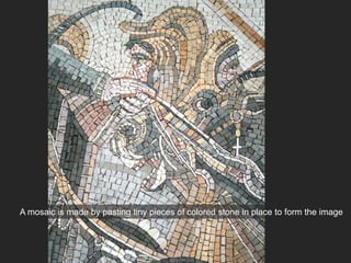 A mosaic is made by pasting tiny pieces of colored stone in place to form the image
 