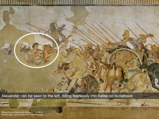 Battle of Issus (Alexander Mosaic) c. 310 BCE
Roman copy, from House of the Faun, Pompeii
Alexander can be seen to the left, riding fearlessly into battle on horseback
 