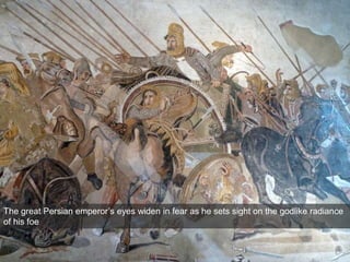 The great Persian emperor’s eyes widen in fear as he sets sight on the godlike radiance
of his foe
 