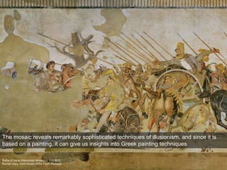Battle of Issus (Alexander Mosaic) c. 310 BCE
Roman copy, from House of the Faun, Pompeii
The mosaic reveals remarkably sophisticated techniques of illusionism, and since it is
based on a painting, it can give us insights into Greek painting techniques
 