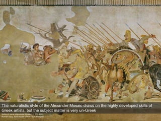 Battle of Issus (Alexander Mosaic) c. 310 BCE
Roman copy, from House of the Faun, Pompeii
The naturalistic style of the Alexander Mosaic draws on the highly developed skills of
Greek artists, but the subject matter is very un-Greek
 