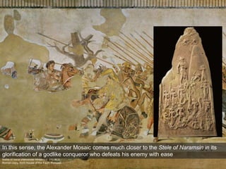Battle of Issus (Alexander Mosaic) c. 310 BCE
Roman copy, from House of the Faun, Pompeii
In this sense, the Alexander Mosaic comes much closer to the Stele of Naramsin in its
glorification of a godlike conqueror who defeats his enemy with ease
 