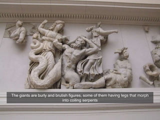 The giants are burly and brutish figures, some of them having legs that morph
into coiling serpents
 