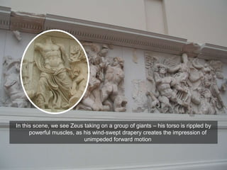 In this scene, we see Zeus taking on a group of giants – his torso is rippled by
powerful muscles, as his wind-swept drapery creates the impression of
unimpeded forward motion
 