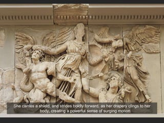 She carries a shield, and strides boldly forward, as her drapery clings to her
body, creating a powerful sense of surging motion
 