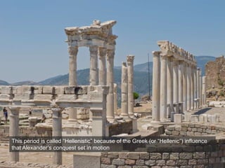 This period is called “Hellenistic” because of the Greek (or “Hellenic”) influence
that Alexander’s conquest set in motion
 