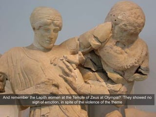And remember the Lapith women at the Temple of Zeus at Olympia? They showed no
sign of emotion, in spite of the violence of the theme
 