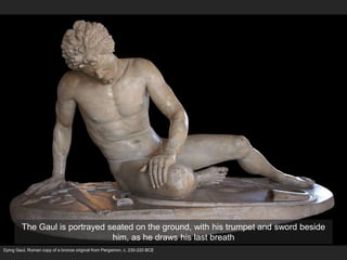 Dying Gaul, Roman copy of a bronze original from Pergamon, c. 230-220 BCE
The Gaul is portrayed seated on the ground, with his trumpet and sword beside
him, as he draws his last breath
 