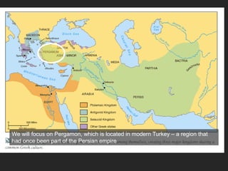The Hellenistic World
We will focus on Pergamon, which is located in modern Turkey – a region that
had once been part of the Persian empire
 