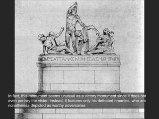 In fact, this monument seems unusual as a victory monument since it does not
even portray the victor; instead, it features only his defeated enemies, who are
nonetheless depicted as worthy adversaries
 