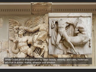While Greek art is characterized by ideal beauty, serenity, and calm, Hellenistic
art if full of action, drama, violence and emotion
 