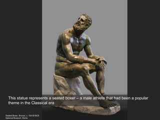 Seated Boxer, Bronze, c. 100-50 BCE
National Museum, Rome
This statue represents a seated boxer – a male athlete that had been a popular
theme in the Classical era
 