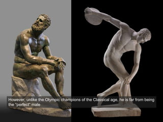 However, unlike the Olympic champions of the Classical age, he is far from being
the “perfect” male
 