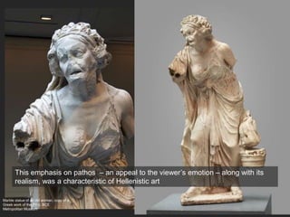 Marble statue of an old woman, copy of a
Greek work of the 2nd c. BCE
Metropolitan Museum
This emphasis on pathos – an appeal to the viewer’s emotion – along with its
realism, was a characteristic of Hellenistic art
 