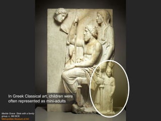 Marble Grave Stele with a family
group, c. 360 BCE
Metropolitan Museum of Art
In Greek Classical art, children were
often represented as mini-adults
 
