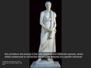 Polykleuktos, Demosthenes, Roman
marble copy of a bronze original c. 280
BCE
But portraiture did emerge in the Late Classical and Hellenistic periods, where
artists endeavored to record the recognizable features of a specific individual
 