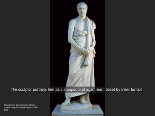 Polykleuktos, Demosthenes, Roman
marble copy of a bronze original c. 280
BCE
The sculptor portrays him as a stooped and aged man, beset by inner turmoil
 