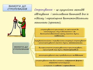 ВИМОГИ ДО
СТРОПУВАННЯ Стропування - це сукупність методів
обв'язування і зачіплювання вантажів для їх
підйому і переміщення вантажопідйомними
машинами (кранами).
 