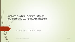 Working on data ( cleaning, filtering
,transformation,sampling,visualization)
K K Singh, Dept. of CSE, RGUKT Nuzvid
8/19/2017K K Singh, Dept. of CSE, RGUKT Nuzvid
1
 