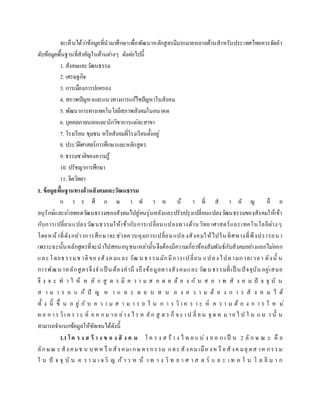 จะเห็นได้ว่าข้อมูลที่นามาศึกษาเพื่อพัฒนาหลักสูตรมีมากมายหลายด้านสาหรับประเทศไทยควรจัดลา
ดับข้อมูลพื้นฐานที่สาคัญในด้านต่างๆ ดังต่อไปนี้
1. สังคมและวัฒนธรรม
2. เศรษฐกิจ
3. การเมืองการปกครอง
4. สภาพปัญหาและแนวทางการแก้ไขปัญหาในสังคม
5. พัฒนาการทางเทคโนโลยีสภาพสังคมในอนาคต
6. บุคคลภายนอกและนักวิชาการแต่ละสาขา
7. โรงเรียน ชุมชน หรือสังคมที่โรงเรียนตั้งอยู่
8. ประวัติศาสตร์การศึกษาและหลักสูตร
9. ธรรมชาติของความรู้
10. ปรัชญาการศึกษา
11. จิตวิทยา
1. ข้อมูลพื้นฐานทางด้านสังคมและวัฒนธรรม
ก า ร ศึ ก ษ า ท า ห น้ า ที่ ส า คั ญ คื อ
อนุรักษ์และถ่ายทอดวัฒนธรรมของสังคมไปสู่คนรุ่นหลังและปรับปรุงเปลี่ยนแปลงวัฒนธรรมของสังคมให้เข้า
กับการเปลี่ยนแปลงวัฒนธรรมให้เข้ากับการเปลี่ยนแปลงทางด้านวิทยาศาสตร์และเทคโนโลยีต่างๆ
โดยหน้าที่ดังกล่าวการศึกษาจะช่วยควบคุมการเปลี่ยนแปลงสังคมให้ไปในทิศทางที่พึงปรารถนา
เพราะฉะนั้นหลักสูตรที่จะนาไปสอนอนุชนเหล่านั้นจึงต้องมีความเกี่ยวข้องสัมพันธ์กับสังคมอย่างแยกไม่ออก
และโดยธรรมช าติของสังคมและ วัฒ น ธรรมมักมีการเปลี่ยน แปลงไปตามกาลเวลา ดังนั้ น
การพัฒนาหลักสูตรจึงจาเป็ นต้องคานึ งถึงข้อมูลทางสังคมและวัฒนธรรมที่เป็ นปัจจุบัน อยู่เสมอ
จึ ง จ ะ ท า ใ ห้ ห ลั ก สู ต ร มี ค ว า ม ส อ ด ค ล้ อ ง กั บ ส ภ า พ สั ง ค ม ปั จ จุ บั น
ส า ม า ร ถ แ ก้ ปั ญ ห า แ ล ะ ต อ บ ส น อ ง ค ว า ม ต้ อ ง ก า ร สั ง ค ม ไ ด้
ทั้ ง นี้ ขึ้ น อ ยู่ กั บ ค ว า ม ส า ม า ร ถ ใ น ก า ร วิ เ ค ร า ะ ห์ ค ว า ม ต้ อ ง ก า ร ใ ห ม่
ผ ล ก าร วิเ ค ร า ะ ห์ อ อ ก ม าอ ย่าง ไ ร ห ลัก สู ต ร ก็ จ ะ เ ป ลี่ ย น จุ ด ห ม าย ไ ป ใ น แ น ว นั้ น
สามารถจาแนกข้อมูลให้ชัดเจนได้ดังนี้
1.1 โค ร ง ส ร้ า ง ข อ ง สั ง ค ม โ ค ร ง ส ร้ า ง ไ ท ย แ บ่ ง อ อ ก เ ป็ น 2 ลั ก ษ ณ ะ คื อ
ลักษณ ะ สัง คมช น บท ห รื อสัง คมเกษ ตรกรรม และ สั งคมเมือ งห รื อสั งค มอุตส าห กรรม
ใ น ปั จ จุ บั น ค ว า ม เ จ ริ ญ ก้ า ว ห น้ า ท า ง วิ ท ย า ศ า ส ต ร์ แ ล ะ เ ท ค โ น โ ล ยี ม า ก
 