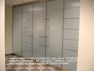 UNA ALTERNATIVA MÁS ECONÓMICA –QUE LOGRA UN EFECTO
SIMILAR- CONSISTE EN COLOCAR LAMINAS VINÍLICAS
AUTOADHESIVAS SOBRE PLACAS DE VIDRIO COMUNES.
 