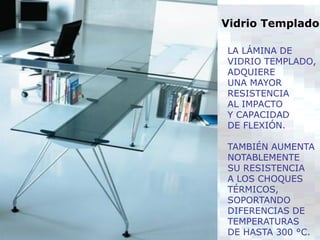 LA LÁMINA DE
VIDRIO TEMPLADO,
ADQUIERE
UNA MAYOR
RESISTENCIA
AL IMPACTO
Y CAPACIDAD
DE FLEXIÓN.
TAMBIÉN AUMENTA
NOTABLEMENTE
SU RESISTENCIA
A LOS CHOQUES
TÉRMICOS,
SOPORTANDO
DIFERENCIAS DE
TEMPERATURAS
DE HASTA 300 °C.
Vidrio Templado
 