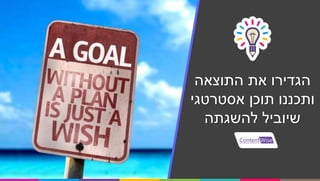 ‫התוצאה‬ ‫את‬ ‫הגדירו‬
‫אסטרטגי‬ ‫תוכן‬ ‫ותכננו‬
‫להשגתה‬ ‫שיוביל‬
 