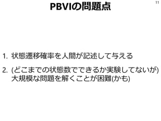 PBVIの問題点
1. 状態遷移確率を人間が記述して与える
2. (どこまでの状態数でできるか実験してないが)
大規模な問題を解くことが困難(かも)
11
 